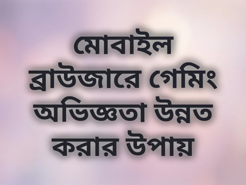 মোবাইল ব্রাউজারে গেমিং অভিজ্ঞতা উন্নত করার উপায়